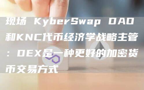 现场 KyberSwap DAO和KNC代币经济学战略主管：DEX是一种更好的加密货币交易方式-第1张图片-欧意下载